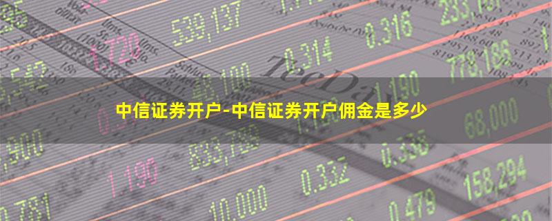 中信证券开户-中信证券开户佣金是