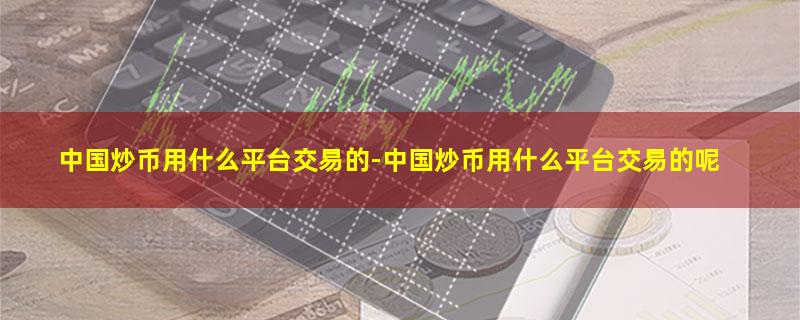 中国炒币用什么平台交易的-中国炒