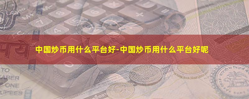 中国炒币用什么平台好-中国炒币用