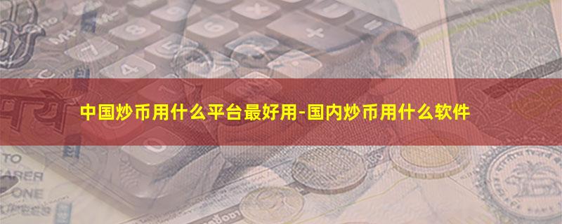 中国炒币用什么平台最好用-国内炒