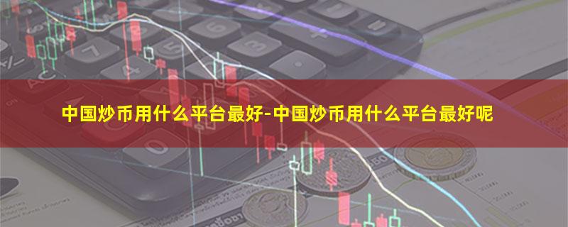 中国炒币用什么平台最好-中国炒币