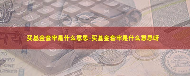 买基金套牢是什么意思-买基金套牢