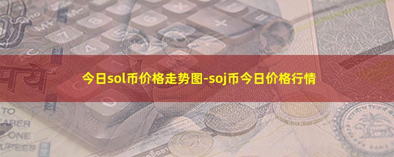 今日sol币价格走势图-soj币今日价