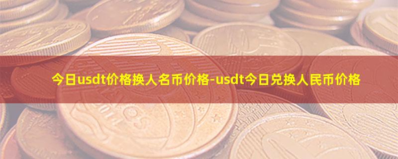 今日usdt价格换人名币价格-usdt今