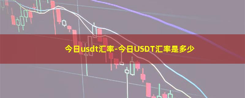 今日usdt汇率-今日USDT汇率是多少