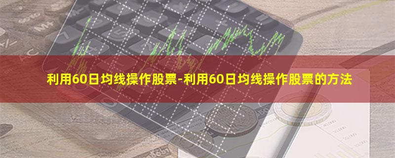 利用60日均线操作股票-利用60日均