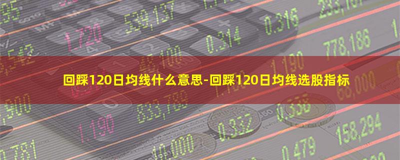 回踩120日均线什么意思-回踩120日