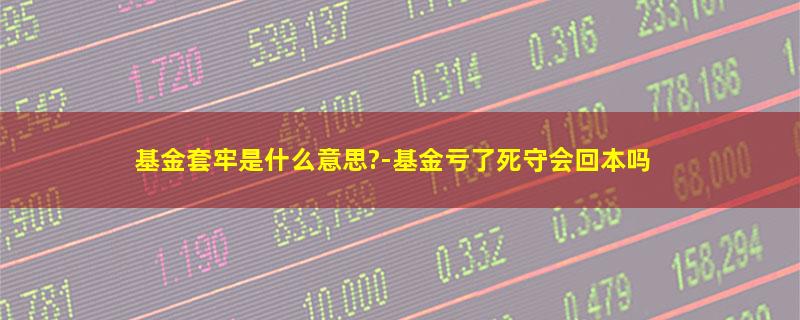 基金套牢是什么意思?-基金亏了死守