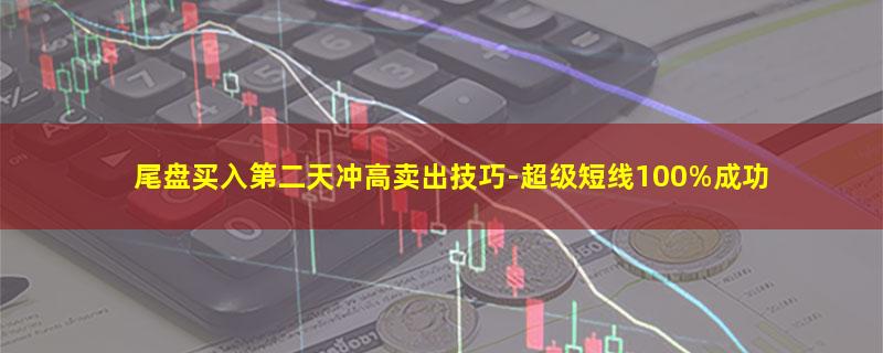 尾盘买入第二天冲高卖出技巧-超级