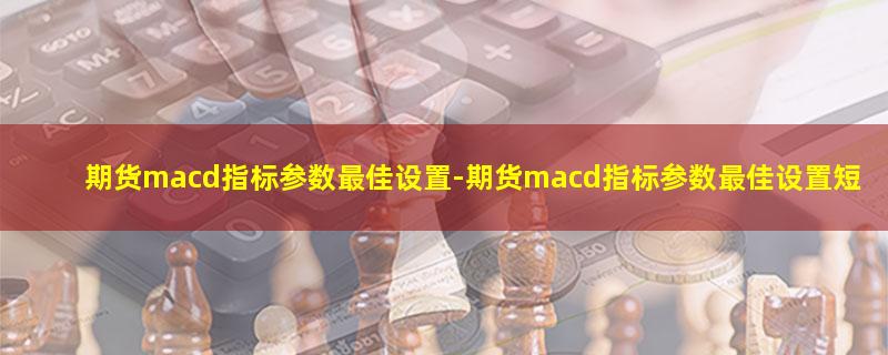 期货macd指标参数最佳设置-期货mac