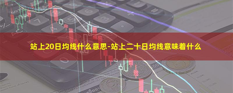 站上20日均线什么意思-站上二十日