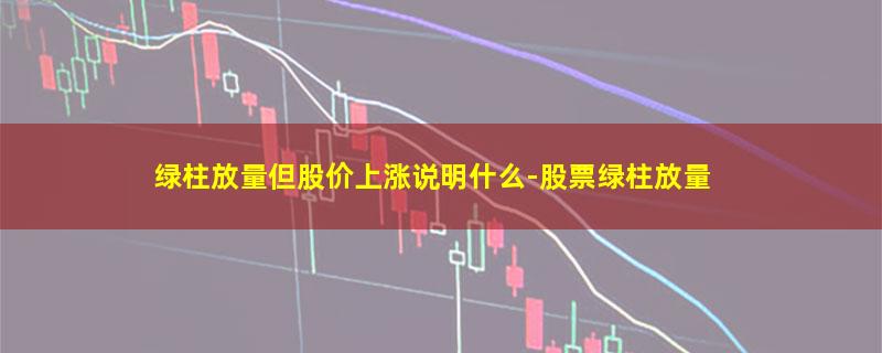 绿柱放量但股价上涨说明什么-股票