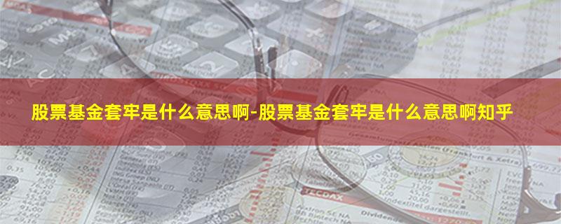 股票基金套牢是什么意思啊-股票基