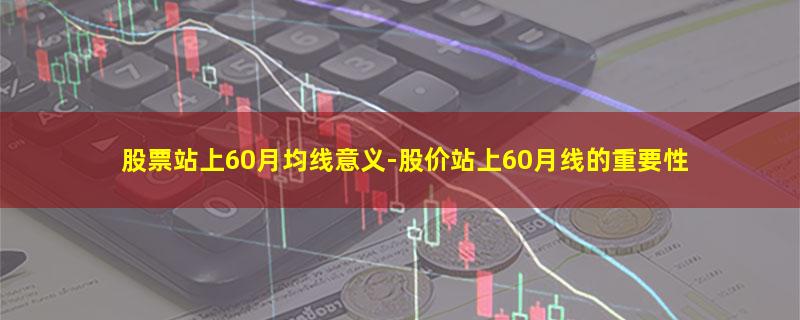 股票站上60月均线意义-股价站上60