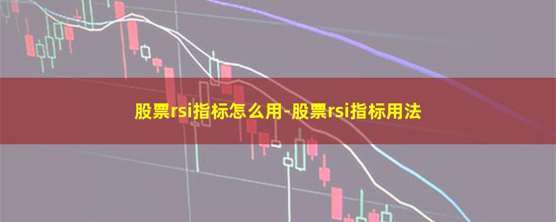 股票rsi指标怎么用-股票rsi指标用