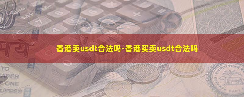 香港卖usdt合法吗-香港买卖usdt合