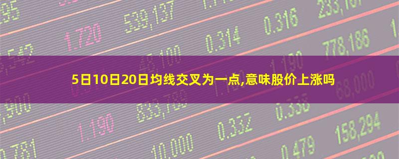 5日10日20日均线交叉为一点,意味股价上涨吗