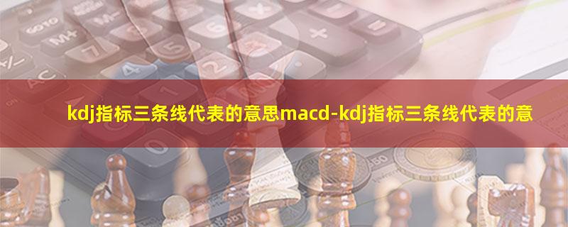 kdj指标三条线代表的意思macd-kdj