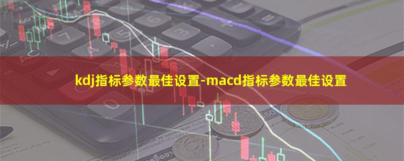 kdj指标参数最佳设置-macd指标参数