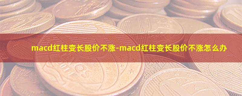 macd红柱变长股价不涨.jpg