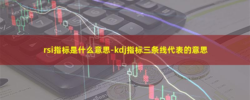 rsi指标是什么意思-kdj指标三条线