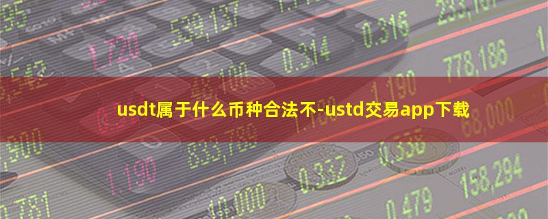 usdt属于什么币种合法不-ustd交易a