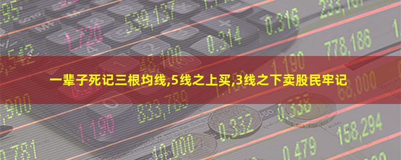 一辈子死记三根均线,5线之上买,3线之下卖股民牢记