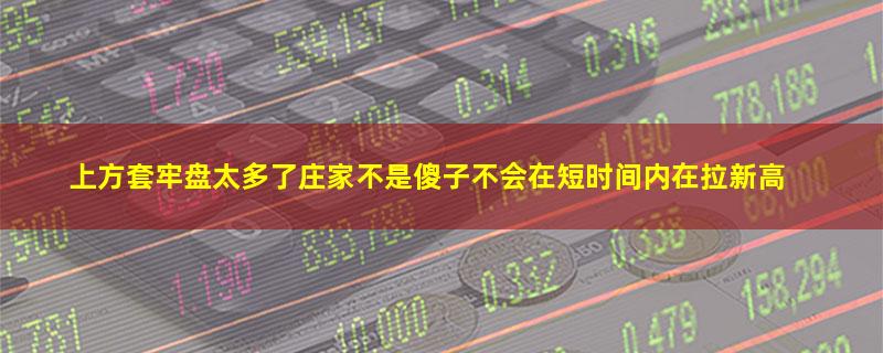 上方套牢盘太多了庄家不是傻子不会在短时间内在拉新高