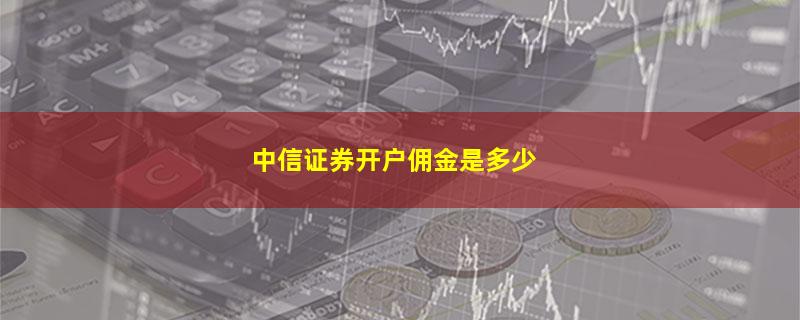 中信证券开户佣金是多少