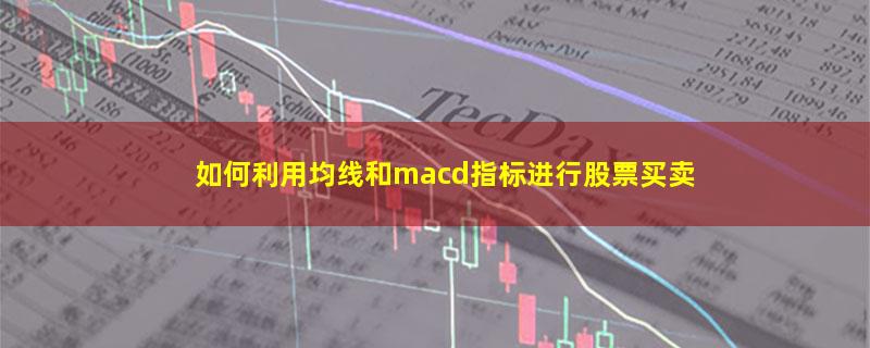 如何利用均线和macd指标进行股票买卖