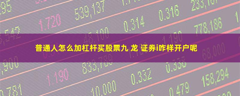 普通人怎么加杠杆买股票九 龙 证券i咋样开户呢