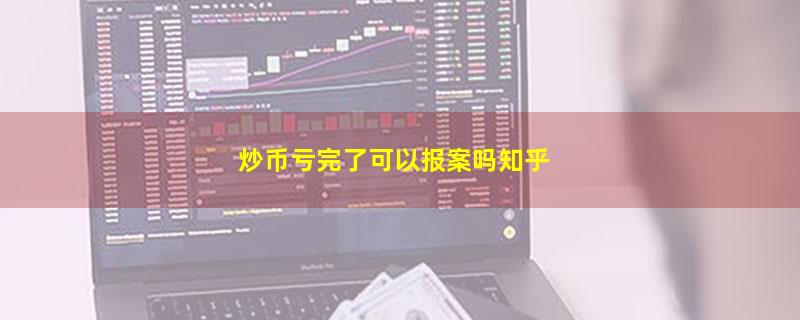 炒币亏完了可以报案吗知乎