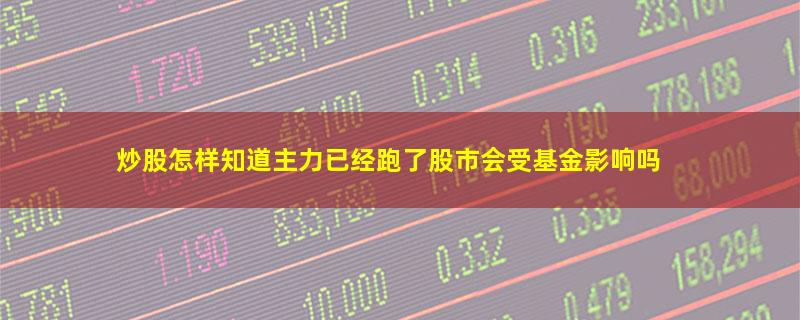 炒股怎样知道主力已经跑了股市会受基金影响吗