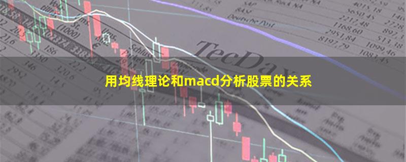 用均线理论和macd分析股票的关系