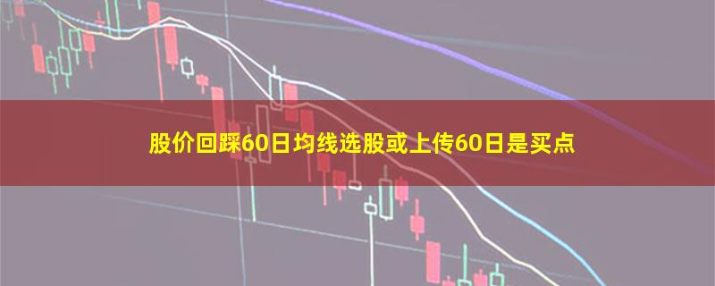 股价回踩60日均线选股或上传60日是买点