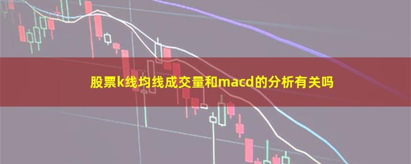 股票k线均线成交量和macd的分析有关吗