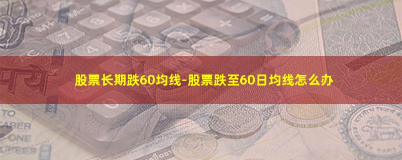 股票长期跌60均线.jpg