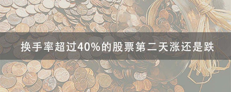 股票换手率超过40%的股票第二天涨还是跌