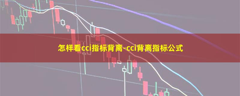 怎样看cci指标背离-cci背离指标公