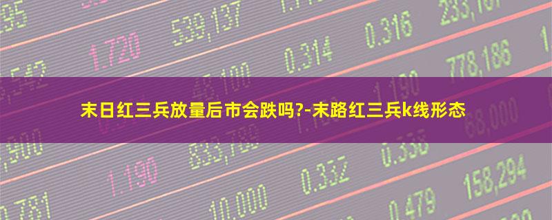 末日红三兵放量后市会跌吗?-末路红