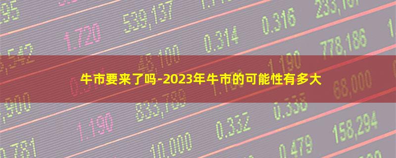 牛市要来了吗-2023年牛市的可能性