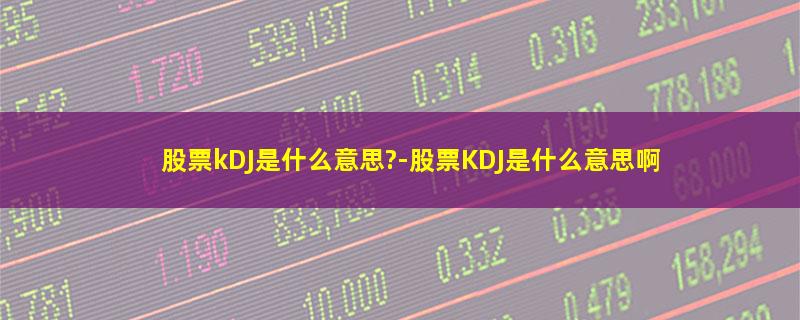 股票kDJ是什么意思?-股票KDJ是什么