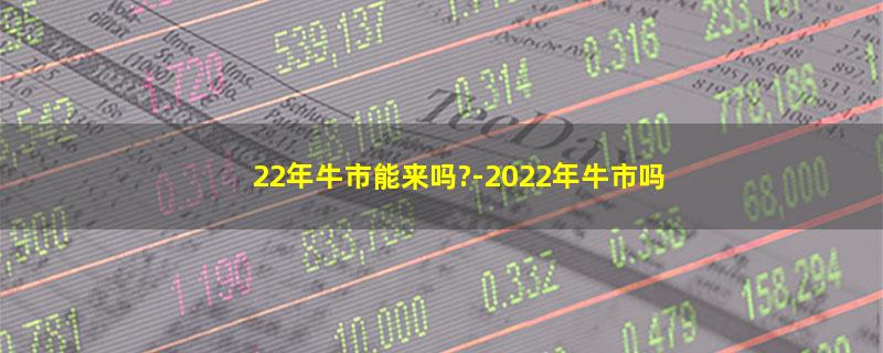 22年牛市能来吗?-2022年牛市吗