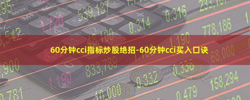 60分钟cci指标炒股绝招-60分钟cci