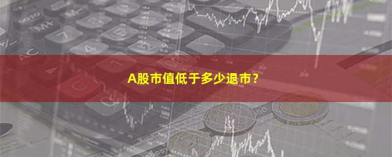 A股A股市值低于多少退市？