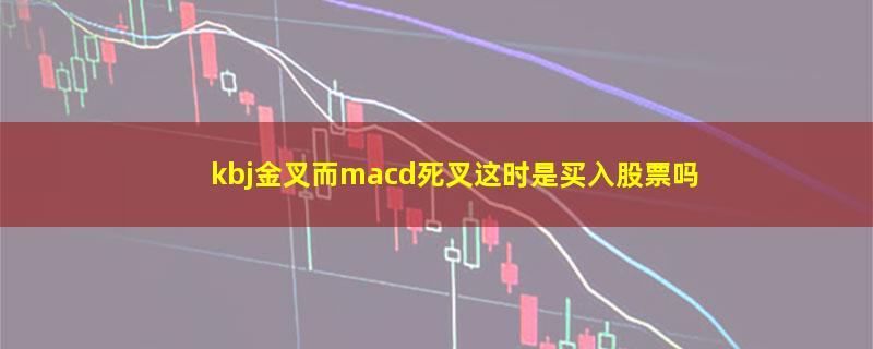 kbj金叉而macd死叉这时是买入股票吗