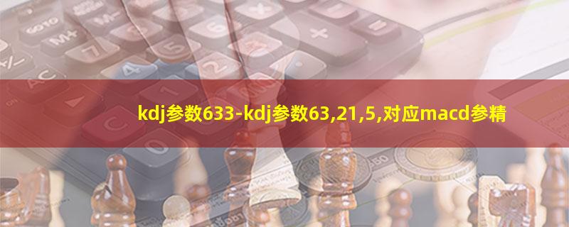 kdj参数633-kdj参数63,21,5,对应ma