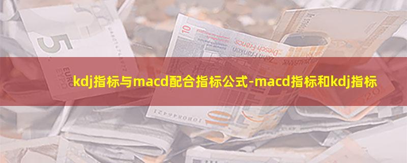 kdj指标与macd配合指标公式-macd指