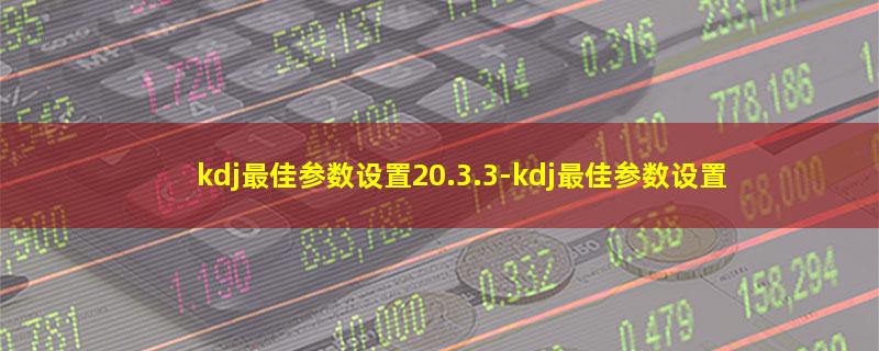 kdj最佳参数设置20.3.3-kdj最佳参