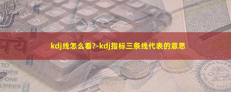 kdj线怎么看?-kdj指标三条线代表的